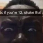 idc if you're 12, shake dat ahh