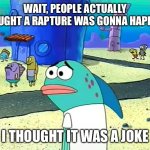 Nah but really though- | WAIT, PEOPLE ACTUALLY THOUGHT A RAPTURE WAS GONNA HAPPEN? I THOUGHT IT WAS A JOKE | image tagged in spongebob i thought it was a joke | made w/ Imgflip meme maker