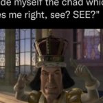 I made myself the chad which makes me right, see?