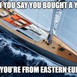 Slavic yacht | WHEN YOU SAY YOU BOUGHT A YACHT; BUT YOU'RE FROM EASTERN EUROPE | image tagged in slavic yacht | made w/ Imgflip meme maker