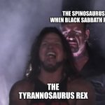 Personally Thought Black Sabbath's Self Titled Song Fits the Spinosaurus Much Better | THE SPINOSAURUS WHEN BLACK SABBATH PLAYS; THE TYRANNOSAURUS REX | image tagged in undertaker teleports behind aj styles,memes,music,dinosaurs,jurassic park,rock music | made w/ Imgflip meme maker