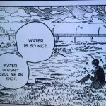Water is so nice,  water doesn't call me an idiot