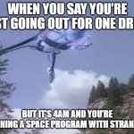 Slavic Shuttle | WHEN YOU SAY YOU’RE JUST GOING OUT FOR ONE DRINK; BUT IT’S 4AM AND YOU’RE PLANNING A SPACE PROGRAM WITH STRANGERS | image tagged in slavic shuttle | made w/ Imgflip meme maker