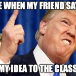 Donald Trump | ME WHEN MY FRIEND SAYS; MY IDEA TO THE CLASS | image tagged in donald trump | made w/ Imgflip meme maker