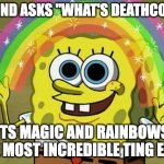 What's deathcore | FRIEND ASKS "WHAT'S DEATHCORE? I'TS MAGIC AND RAINBOWS. THE MOST INCREDIBLE TING EVER | image tagged in memes,imagination spongebob,death metal,deathcore,funny,spongebob | made w/ Imgflip meme maker