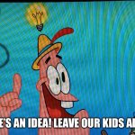 Here’s an idea | HERE’S AN IDEA! LEAVE OUR KIDS ALONE | image tagged in thinking,funny,relatable,memes,truth,facts | made w/ Imgflip meme maker