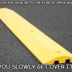 Daily Bad Dad Joke September 26, 2025 | HOW DO YOU DEAL WITH THE FEAR OF SPEED BUMPS? YOU SLOWLY GET OVER IT. | image tagged in speed bump | made w/ Imgflip meme maker