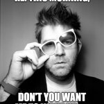 #LCD | RE: THIS MORNING, DON'T YOU WANT ME TO WAKE UP....... | image tagged in james murphy lcd soundsystem | made w/ Imgflip meme maker
