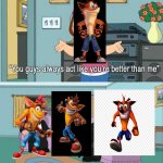 Rarical Entertainment era of Crash Bandicoot in a nutshell | image tagged in you guys always act like you're better than me,crash bandicoot,activision,radical entertainment,naughty dog | made w/ Imgflip meme maker