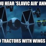 tie fighters | WHEN YOU HEAR 'SLAVIC AIR' ANNOUNCED; AND TWO TRACTORS WITH WINGS FLY OVER | image tagged in tie fighters,slavic lives matter,slavic air | made w/ Imgflip meme maker