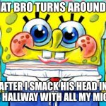 Devious School Memez | WHAT BRO TURNS AROUND TO; AFTER I SMACK HIS HEAD IN THE HALLWAY WITH ALL MY MIGHT | image tagged in innocent spongebob | made w/ Imgflip meme maker