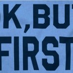 Ok but first