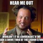 Ancient Aliens Meme | HEAR ME OUT; WOULDN’T IT BE CONVENIENT,’IF WE MADE A DRIVE THRU AT THE LIQUOR STORE | image tagged in memes,ancient aliens | made w/ Imgflip meme maker