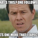 Me right now, again. | WHAT'S THIS? ONE FOLLOWER? THATS ONE MORE THAT I EXPECTED! | image tagged in huh,follow,followers | made w/ Imgflip meme maker