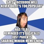 IT'S BASICALLY JUST PARENTS SHARING MINION MEMES NOW | SAYS "FACEBOOK WILL NEVER DIE, IT'S TOO POPULAR!"; HAS TO BE REMINDED IT'S BASICALLY JUST PARENTS SHARING MINION MEMES NOW | image tagged in memes,annoying facebook girl,minions,so true memes,facebook,facebook problems | made w/ Imgflip meme maker