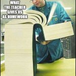 Workout Excuses | MY CLASSMATES; WHAT THE TEACHER GIVES US AS HOMEWORK | image tagged in workout excuses | made w/ Imgflip meme maker