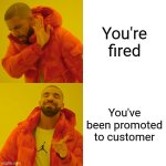 Drake Hotline Bling Meme | You're fired; You've been promoted to customer | image tagged in memes,drake hotline bling | made w/ Imgflip meme maker
