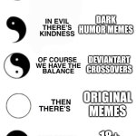 Literally the fun stream in a nutshell: | REPOSTS; DARK HUMOR MEMES; DEVIANTART CROSSOVERS; ORIGINAL MEMES; 18+ IMAGES | image tagged in in kindness there's evil,memes,funny,fun stream | made w/ Imgflip meme maker
