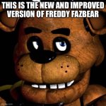 FREDDY FAZBEAR | THIS IS THE NEW AND IMPROVED VERSION OF FREDDY FAZBEAR | image tagged in freddy fazbear | made w/ Imgflip meme maker