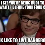 I Too Like To Live Dangerously | I SEE YOU'RE BEING RUDE TO YOUR WAITER BEFORE YOUR FOOD COMES; I TOOK LIKE TO LIVE DANGEROUSLY | image tagged in memes,i too like to live dangerously | made w/ Imgflip meme maker