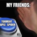 why me DX | MY FRIENDS:; TORMENT MAPLE_SPIDER | image tagged in memes,blank nut button | made w/ Imgflip meme maker
