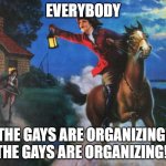 The Gays are Organizing | EVERYBODY; THE GAYS ARE ORGANIZING! THE GAYS ARE ORGANIZING! | image tagged in paul revere midnight ride | made w/ Imgflip meme maker