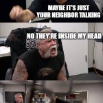 My paranoid friend | I HEARD VOICES AGAIN; MAYBE IT'S JUST YOUR NEIGHBOR TALKING; NO THEY'RE INSIDE MY HEAD; THEN TELL THEM TO PAY RENT; I'M NOT RUNNING A FREE AIRBNB UP THERE! | image tagged in memes,american chopper argument | made w/ Imgflip meme maker