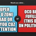 random idea | OCD BUT YOU COULD FUFILLIT PERFECTLY (THIS DOESN'T WORK ON POLITICS OR ON MINDS); HAVE ADHD SUPER POWER THAT IF U ZONE OUT NOTHING BAD OR CAN HAPPEN TO YOU CUZ YOU DON'T PAY ATTENTION | image tagged in would you rather | made w/ Imgflip meme maker