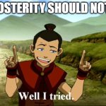 Well I tried. | POSTERITY SHOULD NOTE | image tagged in well i tried | made w/ Imgflip meme maker