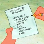 To Do List | POST-RAPTURE
TO DO-LIST; -FREE PETS
-UNLOCK ZOO
-TURN OFF:
  WATER
  GAS
  LIGHTS
  APPLIANCES
  CARS | image tagged in to do list | made w/ Imgflip meme maker