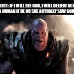Read Exodus 33:20! | ATHEIST: IF I WILL SEE GOD, I WILL BELIEVE IN HIM!
A HUMAN IF HE OR SHE ACTUALLY SAW GOD: | image tagged in god,bible,holiness,infinity,memes | made w/ Imgflip video-to-gif maker