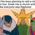 Mischief ahoy!!! | Me and the boys planning to raid a clothes
donation box, break into a church and make
it look like everyone was Raptured. | image tagged in memes,me and the boys,rapture | made w/ Imgflip meme maker