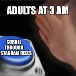 ,.,,,.,. | ADULTS AT 3 AM; SCROLL THROUGH INSTAGRAM REELS | image tagged in memes,blank nut button | made w/ Imgflip meme maker