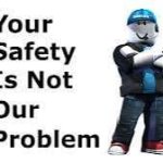 Your safety is not our problem