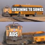 why do ads even exist | LISTENING TO SONGS; ADS | image tagged in a train hitting a school bus,memes,funny | made w/ Imgflip meme maker