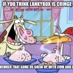 Just remember | IF YOU THINK LANKYBOX IS CRINGE; JUST REMEMBER THAT SOME US GREW UP WITH COW AND CHICKEN | image tagged in cow and chicken,memes,youtube | made w/ Imgflip meme maker