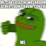 Pepe the frog punching | ME: CAN I USE THE WASHROOM
TEACHER: I DON'T KNOW, CAN YOU? ME: | image tagged in pepe the frog punching,don't you mean may i use the restroom,that one teacher | made w/ Imgflip meme maker