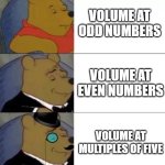 Fancy pooh | VOLUME AT ODD NUMBERS; VOLUME AT EVEN NUMBERS; VOLUME AT MULTIPLES OF FIVE | image tagged in fancy pooh | made w/ Imgflip meme maker