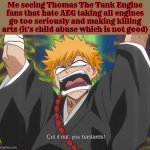 it's giving me secondhand embarrassment | Me seeing Thomas The Tank Engine fans that hate AEG taking all engines go too seriously and making killing arts (it's child abuse which is not good) | image tagged in cut it out you bastards,thomas the tank engine,bleach,anime,all engines go,annoying | made w/ Imgflip meme maker