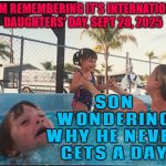 MOM REMEMBERING IT'S INTERNATIONAL DAUGHTERS' DAY, SEPT 28, 2025; SON WONDERING WHY HE NEVER GETS A DAY | MOM REMEMBERING IT'S INTERNATIONAL DAUGHTERS' DAY, SEPT 28, 2025; SON WONDERING WHY HE NEVER GETS A DAY | image tagged in drowning boy,daughter,daughters,mom,mom can we have,that moment when | made w/ Imgflip meme maker