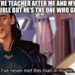 He’s gotta take one for the team | ME TO THE TEACHER AFTER ME AND MY HOMIE GET IN TROUBLE BUT HE’S THE ONE WHO GOT CAUGHT | image tagged in i have never met this man in my life | made w/ Imgflip meme maker