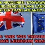 EU: 'AND YOU THOUGHT RYANAIR LEGROOM WAS BAD' | UK HEADLINES: 'STOWAWAY FOUND DEAD IN PLANE LANDING GEAR AFTER TRANS-ATLANTIC FLIGHT'; EU: 'AND YOU THOUGHT RYANAIR LEGROOM WAS BAD' | image tagged in uk eu flag,european union,ryan,airlines,breaking news,united kingdom | made w/ Imgflip meme maker