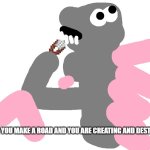 philosophy zilla | WHEN YOU MAKE A ROAD AND YOU ARE CREATING AND DESTROYING | image tagged in philosopher zilla with shears | made w/ Imgflip meme maker