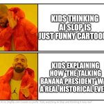 Ai slop situation | KIDS THINKING AI SLOP IS JUST FUNNY CARTOONS; KIDS EXPLAINING HOW 'THE TALKING BANANA PRESIDENT' WAS A REAL HISTORICAL EVENT | image tagged in drake hotline bling | made w/ Imgflip meme maker