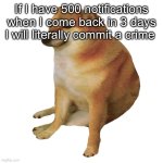 PLEASE DOWNVOTE | If I have 500 notifications when I come back in 3 days I will literally commit a crime | image tagged in cheems | made w/ Imgflip meme maker