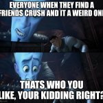 Your weakness is copper? Your Kidding Right? | EVERYONE WHEN THEY FIND A FRIENDS CRUSH AND IT A WEIRD ONE; THATS WHO YOU LIKE, YOUR KIDDING RIGHT? | image tagged in your weakness is copper your kidding right | made w/ Imgflip meme maker
