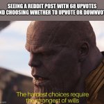 hardest choice thanos | SEEING A REDDIT POST WITH 68 UPVOTES 
AND CHOOSING WHETHER TO UPVOTE OR DOWNVOTE: | image tagged in hardest choice thanos | made w/ Imgflip meme maker