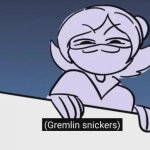 (Gremlin snickers)