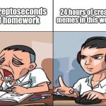 Homework vs Memes | 0.1 zeptoseconds of homework; 24 hours of creating memes in this website | image tagged in study time vs game time | made w/ Imgflip meme maker