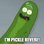 I'm Pickle Revere! | I'M PICKLE REVERE! | image tagged in pickle rick | made w/ Imgflip meme maker